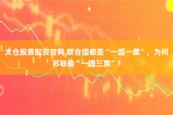 太仓股票配资官网 联合国都是“一国一票”，为何苏联能“一国三票”？