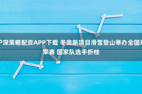 沪深策略配资APP下载 冬奥新项目滑雪登山举办全国冠军赛 国家队选手折桂