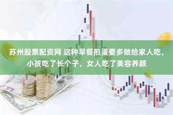 苏州股票配资网 这种早餐煎蛋要多做给家人吃，小孩吃了长个子，女人吃了美容养颜