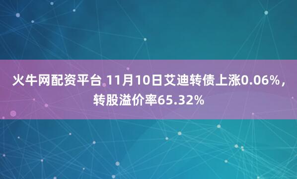火牛网配资平台 11月10日艾迪转债上涨0.06%，转股溢价率65.32%