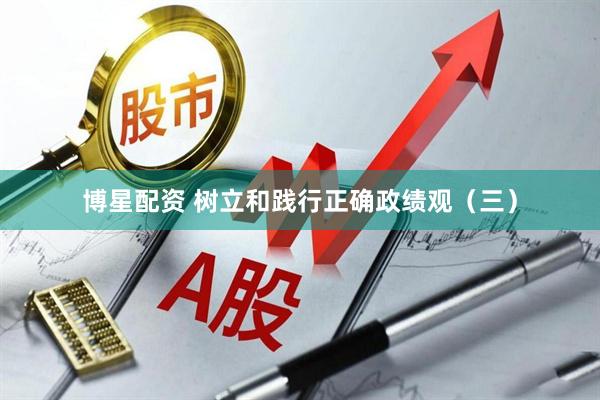 博星配资 树立和践行正确政绩观（三）