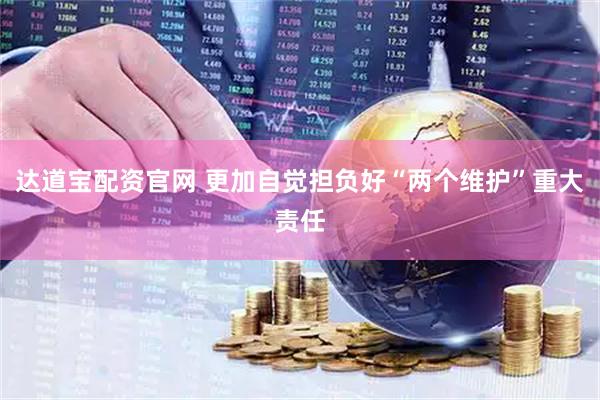 达道宝配资官网 更加自觉担负好“两个维护”重大责任
