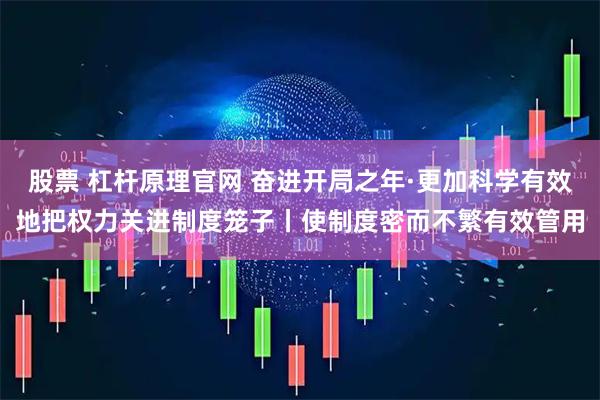 股票 杠杆原理官网 奋进开局之年·更加科学有效地把权力关进制度笼子丨使制度密而不繁有效管用