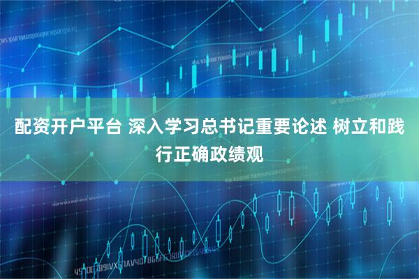 配资开户平台 深入学习总书记重要论述 树立和践行正确政绩观