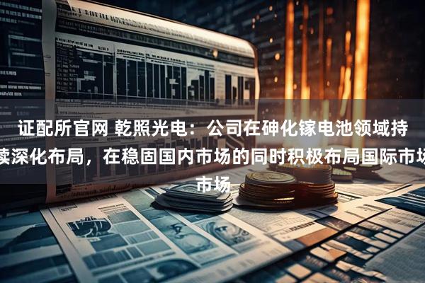 证配所官网 乾照光电：公司在砷化镓电池领域持续深化布局，在稳固国内市场的同时积极布局国际市场
