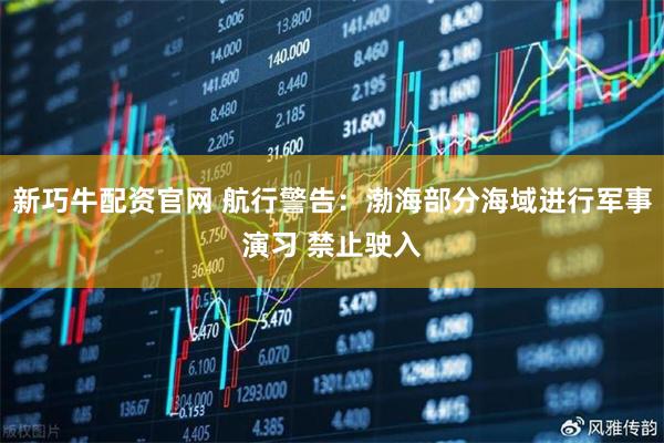 新巧牛配资官网 航行警告：渤海部分海域进行军事演习 禁止驶入