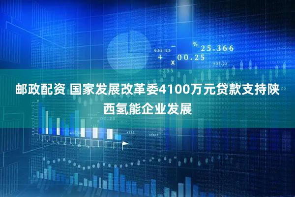 邮政配资 国家发展改革委4100万元贷款支持陕西氢能企业发展