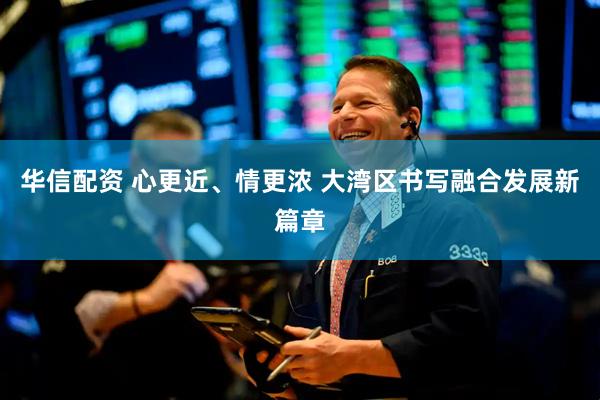 华信配资 心更近、情更浓 大湾区书写融合发展新篇章
