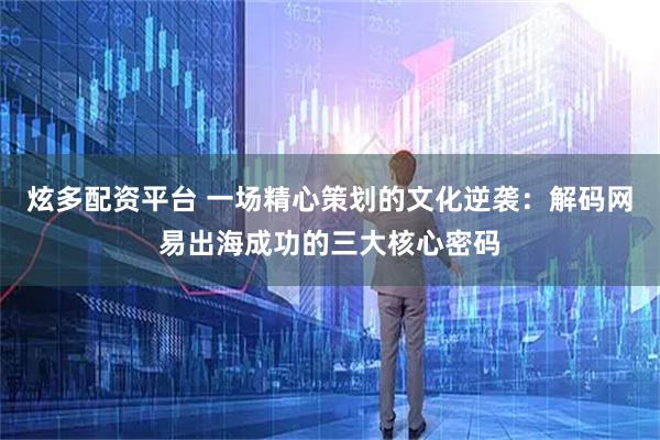 炫多配资平台 一场精心策划的文化逆袭：解码网易出海成功的三大核心密码