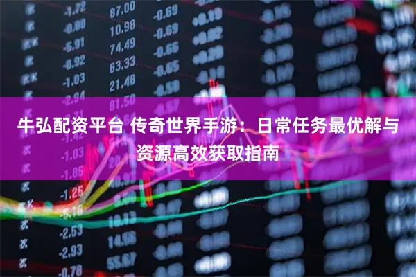 牛弘配资平台 传奇世界手游：日常任务最优解与资源高效获取指南