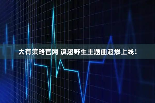 大有策略官网 滇超野生主题曲超燃上线！