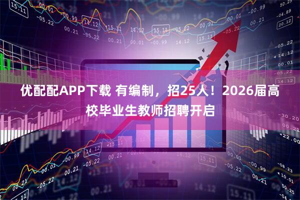优配配APP下载 有编制，招25人！2026届高校毕业生教师招聘开启