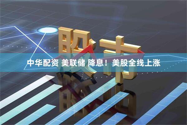中华配资 美联储 降息！美股全线上涨