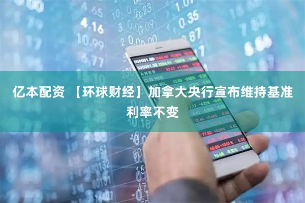 亿本配资 【环球财经】加拿大央行宣布维持基准利率不变