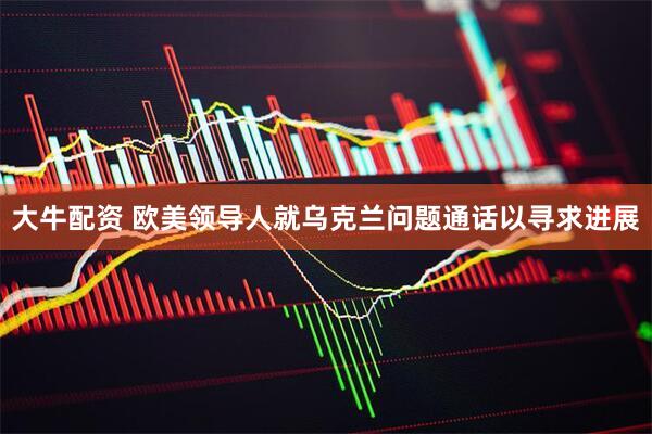 大牛配资 欧美领导人就乌克兰问题通话以寻求进展