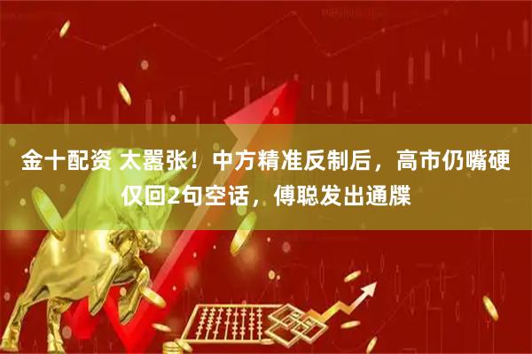 金十配资 太嚣张！中方精准反制后，高市仍嘴硬仅回2句空话，傅聪发出通牒