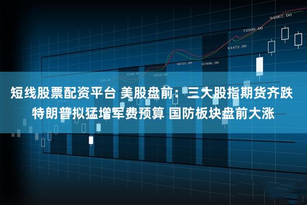 短线股票配资平台 美股盘前：三大股指期货齐跌 特朗普拟猛增军费预算 国防板块盘前大涨