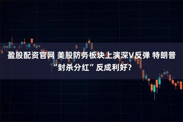 盈股配资官网 美股防务板块上演深V反弹 特朗普“封杀分红”反成利好？