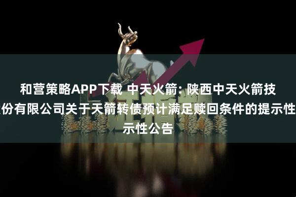 和营策略APP下载 中天火箭: 陕西中天火箭技术股份有限公司关于天箭转债预计满足赎回条件的提示性公告