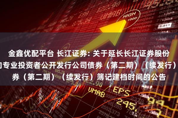 金鑫优配平台 长江证券: 关于延长长江证券股份有限公司2025年面向专业投资者公开发行公司债券（第二期）（续发行）簿记建档时间的公告