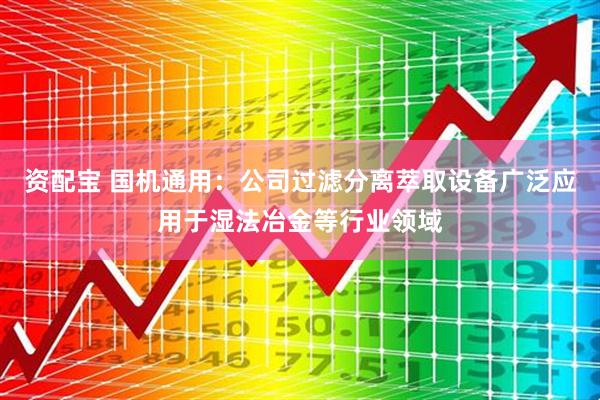 资配宝 国机通用：公司过滤分离萃取设备广泛应用于湿法冶金等行业领域