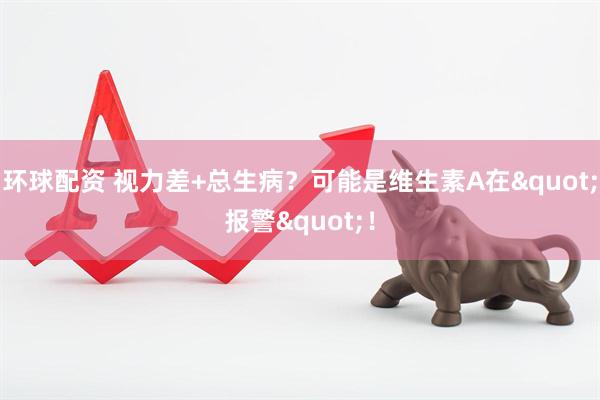 环球配资 视力差+总生病？可能是维生素A在"报警"！