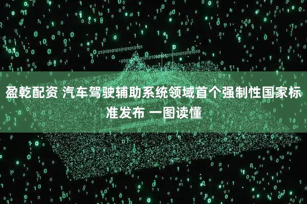 盈乾配资 汽车驾驶辅助系统领域首个强制性国家标准发布 一图读懂