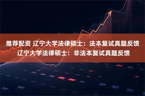 推荐配资 辽宁大学法律硕士：法本复试真题反馈 辽宁大学法律硕士：非法本复试真题反馈