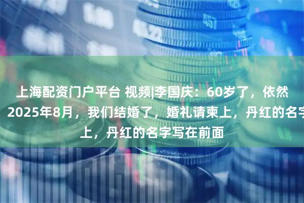 上海配资门户平台 视频|李国庆：60岁了，依然相信爱情！2025年8月，我们结婚了，婚礼请柬上，丹红的名字写在前面