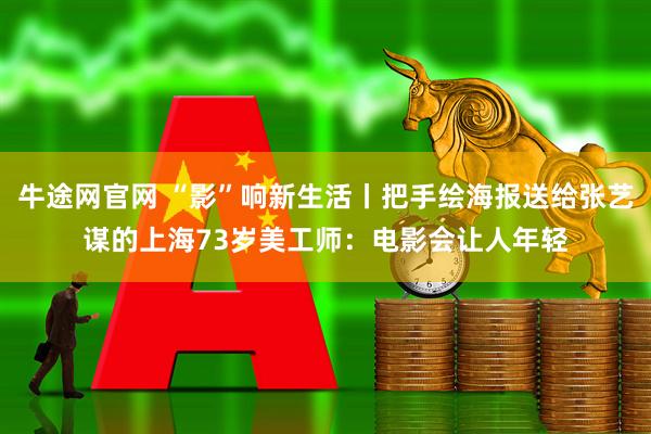 牛途网官网 “影”响新生活丨把手绘海报送给张艺谋的上海73岁美工师：电影会让人年轻