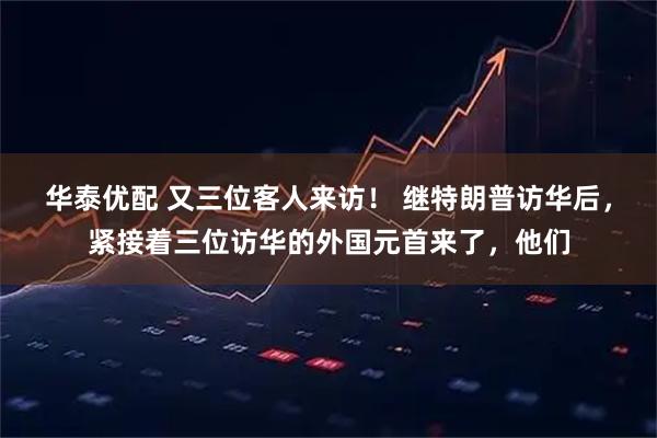华泰优配 又三位客人来访！ 继特朗普访华后，紧接着三位访华的外国元首来了，他们