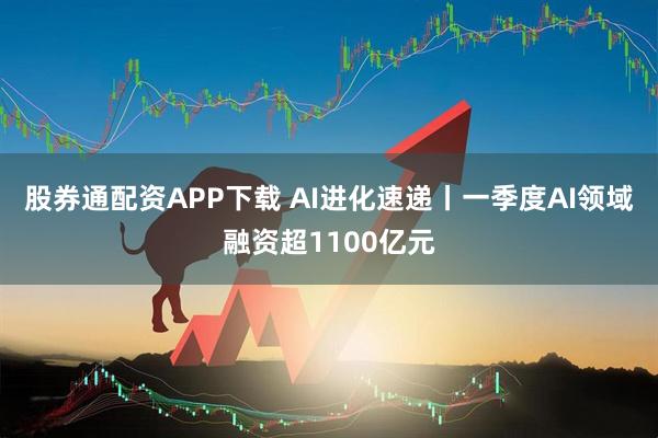 股券通配资APP下载 AI进化速递丨一季度AI领域融资超1100亿元