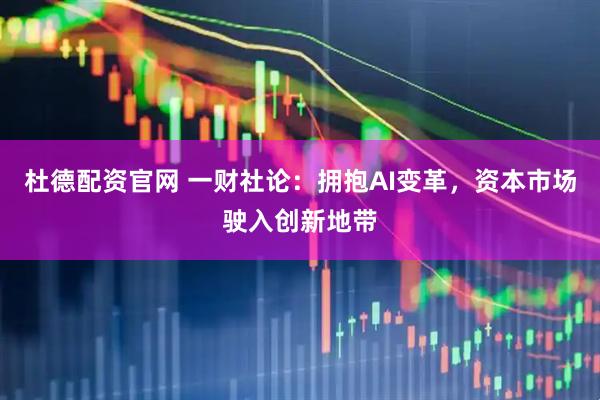 杜德配资官网 一财社论：拥抱AI变革，资本市场驶入创新地带