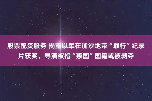 股票配资服务 揭露以军在加沙地带“罪行”纪录片获奖，导演被指“叛国”国籍或被剥夺